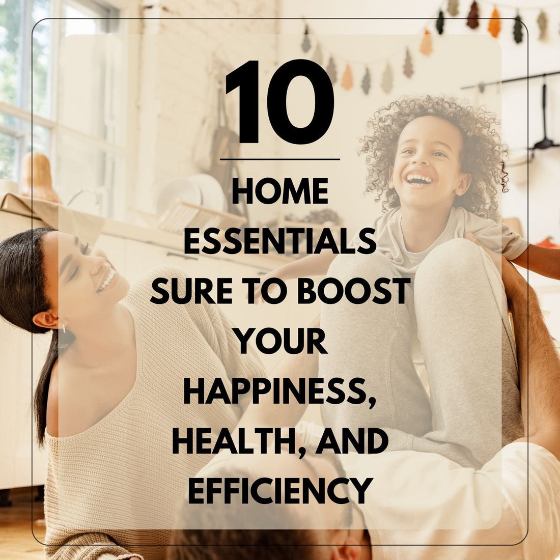 10 Home Essentials That Will Boost Your Happiness, Health, and Efficiency!